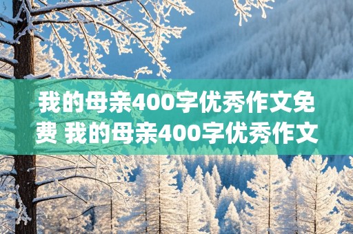 我的母亲400字优秀作文免费 我的母亲400字优秀作文免费(围绕一件事写)