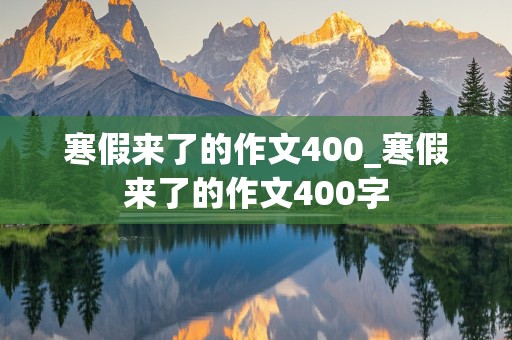 寒假来了的作文400_寒假来了的作文400字