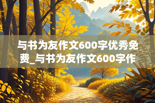 与书为友作文600字优秀免费_与书为友作文600字作文记叙文