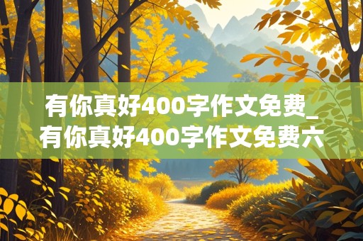 有你真好400字作文免费_有你真好400字作文免费六年级