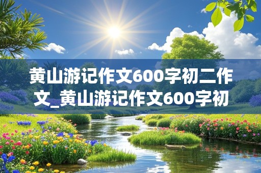 黄山游记作文600字初二作文_黄山游记作文600字初二作文怎么写