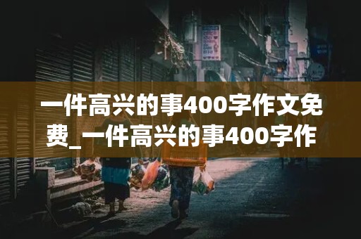 一件高兴的事400字作文免费_一件高兴的事400字作文免费四年级