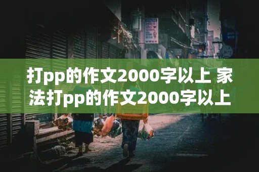 打pp的作文2000字以上 家法打pp的作文2000字以上