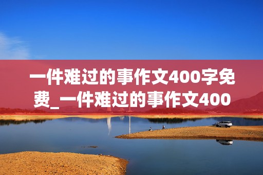 一件难过的事作文400字免费_一件难过的事作文400字免费阅读