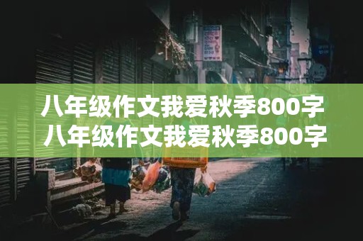 八年级作文我爱秋季800字 八年级作文我爱秋季800字怎么写