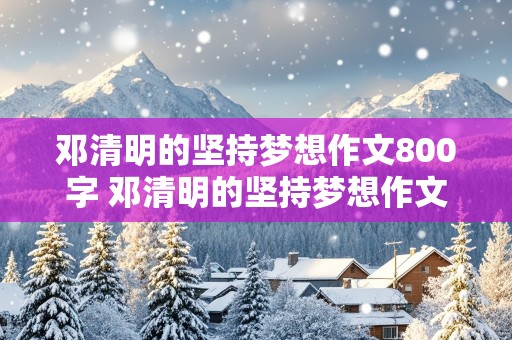 邓清明的坚持梦想作文800字 邓清明的坚持梦想作文800字怎么写