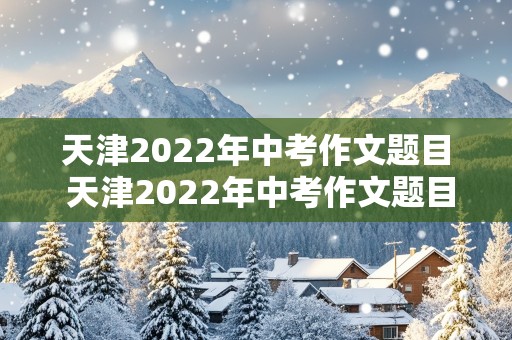 天津2022年中考作文题目 天津2022年中考作文题目是什么