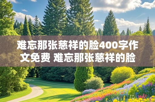 难忘那张慈祥的脸400字作文免费 难忘那张慈祥的脸400字作文免费阅读