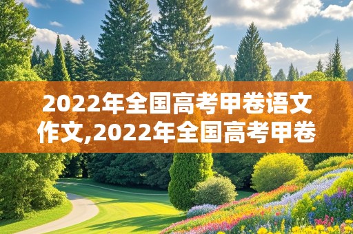 2022年全国高考甲卷语文作文,2022年全国高考甲卷语文作文红楼梦