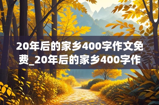 20年后的家乡400字作文免费_20年后的家乡400字作文免费可抄