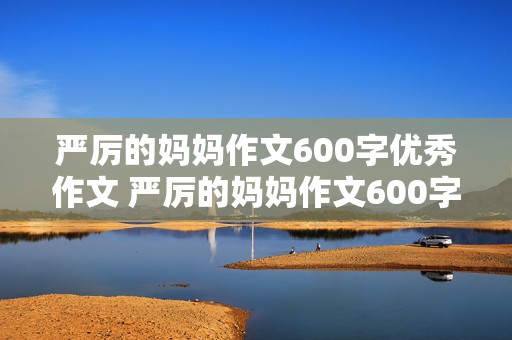 严厉的妈妈作文600字优秀作文 严厉的妈妈作文600字优秀作文六年级