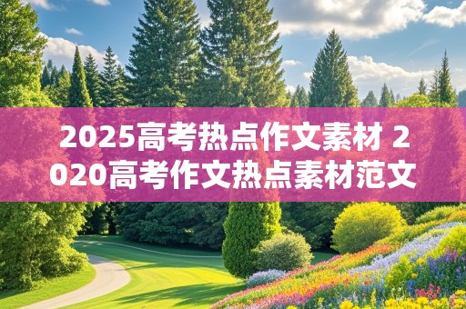 2025高考热点作文素材 2020高考作文热点素材范文