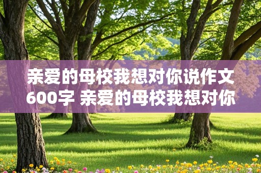 亲爱的母校我想对你说作文600字 亲爱的母校我想对你说作文600字六年级正能量