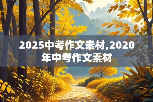 2025中考作文素材,2020年中考作文素材