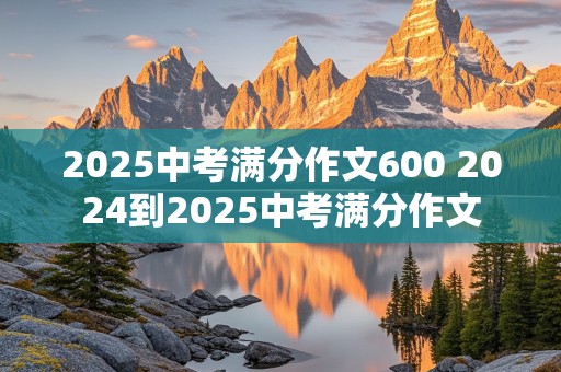 2025中考满分作文600 2024到2025中考满分作文