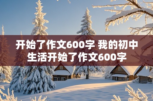 开始了作文600字 我的初中生活开始了作文600字