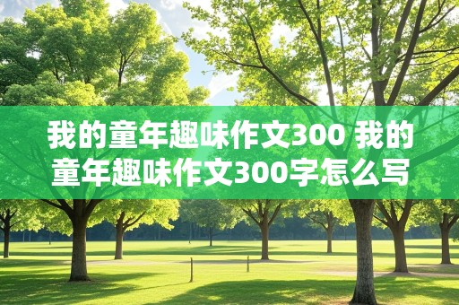 我的童年趣味作文300 我的童年趣味作文300字怎么写