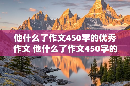 他什么了作文450字的优秀作文 他什么了作文450字的优秀作文三年级