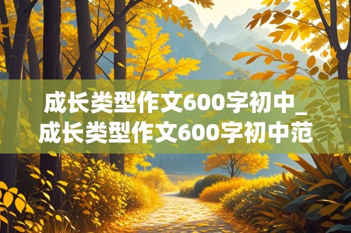 成长类型作文600字初中_成长类型作文600字初中范文十篇