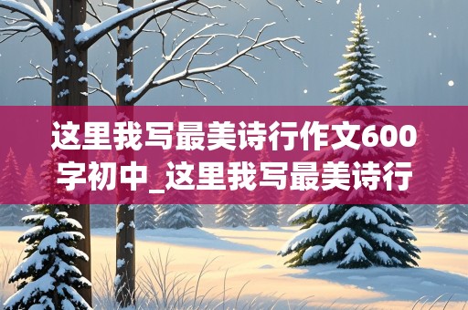 这里我写最美诗行作文600字初中_这里我写最美诗行作文600字初中记叙文