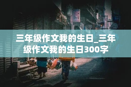 三年级作文我的生日_三年级作文我的生日300字