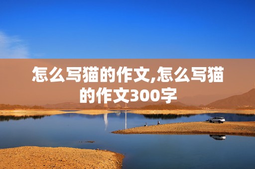 怎么写猫的作文,怎么写猫的作文300字