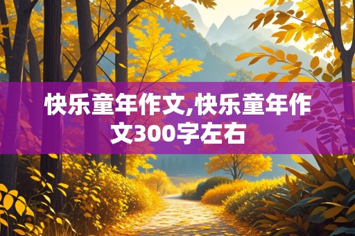 快乐童年作文,快乐童年作文300字左右