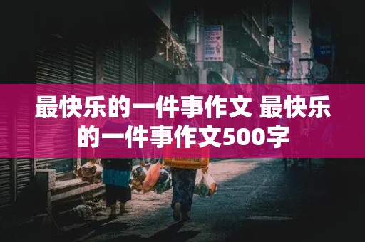 最快乐的一件事作文 最快乐的一件事作文500字