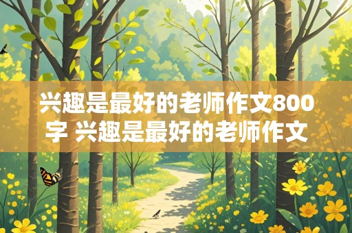 兴趣是最好的老师作文800字 兴趣是最好的老师作文800字议论文