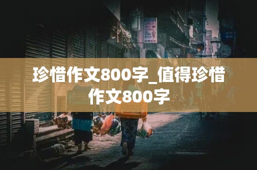 珍惜作文800字_值得珍惜作文800字