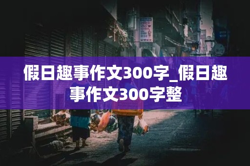 假日趣事作文300字_假日趣事作文300字整