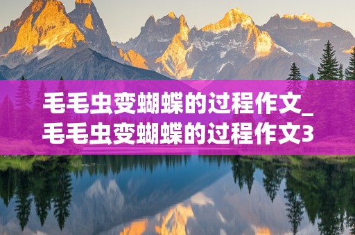 毛毛虫变蝴蝶的过程作文_毛毛虫变蝴蝶的过程作文300字