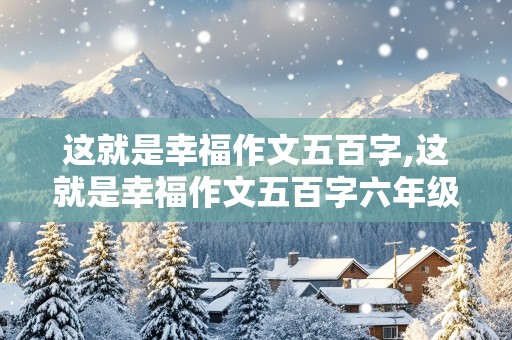 这就是幸福作文五百字,这就是幸福作文五百字六年级