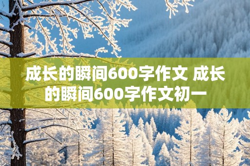 成长的瞬间600字作文 成长的瞬间600字作文初一