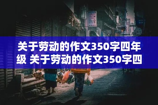 关于劳动的作文350字四年级 关于劳动的作文350字四年级上册