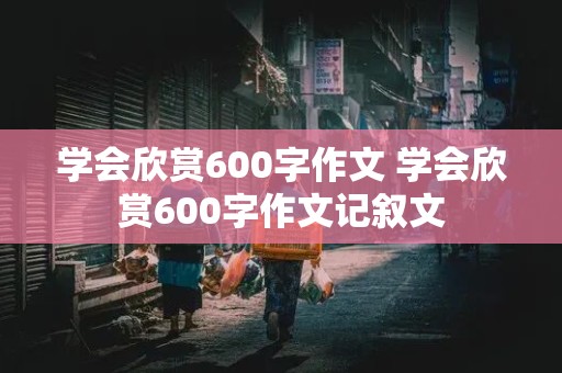 学会欣赏600字作文 学会欣赏600字作文记叙文