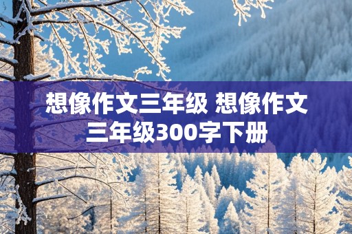 想像作文三年级 想像作文三年级300字下册