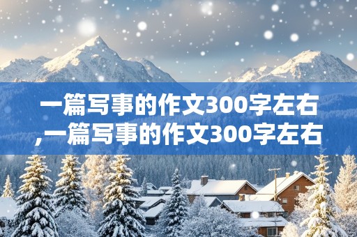 一篇写事的作文300字左右,一篇写事的作文300字左右三年级