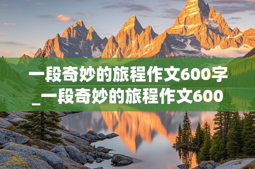 一段奇妙的旅程作文600字_一段奇妙的旅程作文600字初中