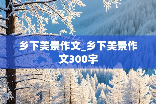 乡下美景作文_乡下美景作文300字