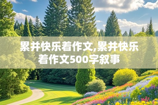 累并快乐着作文,累并快乐着作文500字叙事