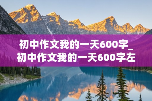 初中作文我的一天600字_初中作文我的一天600字左右