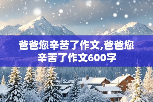 爸爸您辛苦了作文,爸爸您辛苦了作文600字