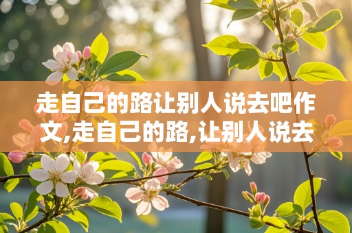 走自己的路让别人说去吧作文,走自己的路,让别人说去吧作文800字