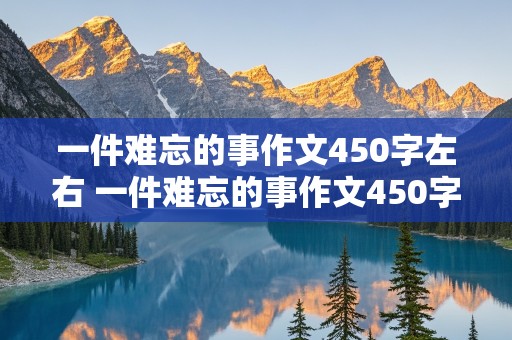 一件难忘的事作文450字左右 一件难忘的事作文450字左右四年级