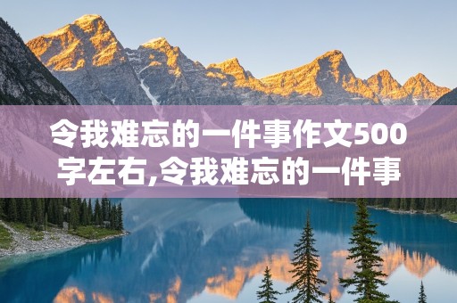 令我难忘的一件事作文500字左右,令我难忘的一件事作文500字左右优秀结尾