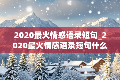 2020最火情感语录短句_2020最火情感语录短句什么时间发