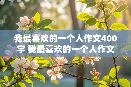 我最喜欢的一个人作文400字 我最喜欢的一个人作文400字妈妈