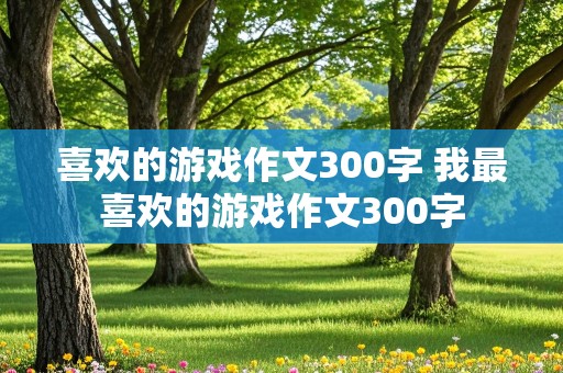 喜欢的游戏作文300字 我最喜欢的游戏作文300字