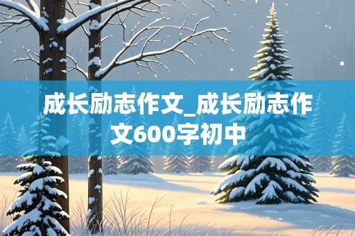 成长励志作文_成长励志作文600字初中